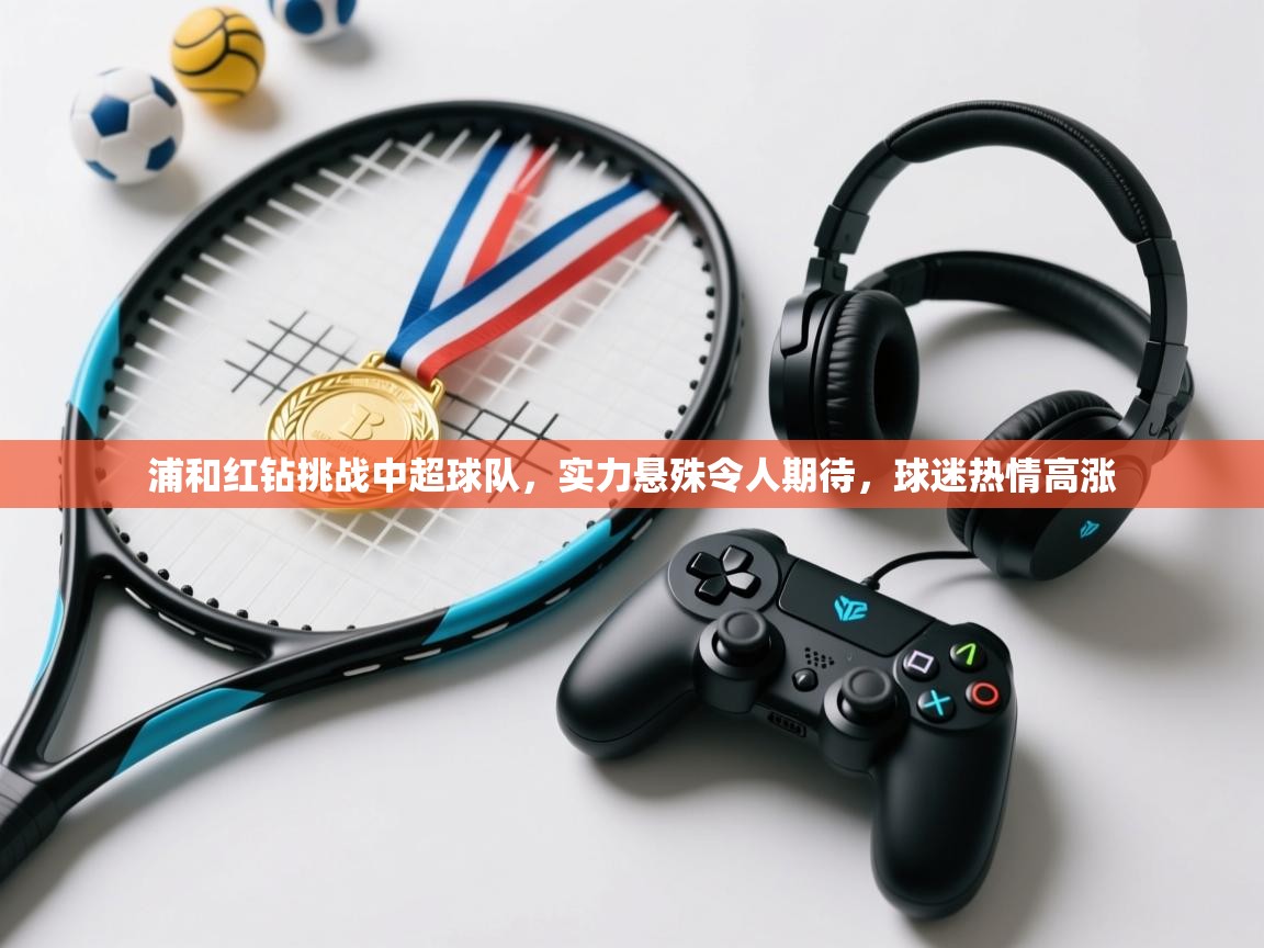 浦和红钻挑战中超球队，实力悬殊令人期待，球迷热情高涨  第2张